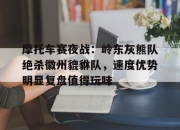 爱游戏娱乐-关于摩托车赛夜战：岭东灰熊队绝杀徽州貔貅队，速度优势明显复盘值得玩味的信息