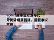 爱游戏-关于Scout赛事官方发布比分优势明显新规，曼联争议不断！的信息
