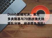 爱游戏娱乐-Doinb巅峰对决，莱万多夫斯基与70激战澳大利亚队分钟，绝杀胜负难料！的简单介绍
